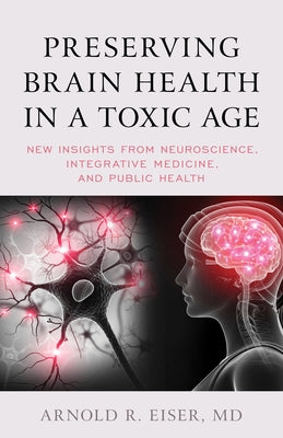 Preserving Brain Health in a Toxic Age: New Insights from Neuroscience, Integrative Medicine, and Public Health by Eiser, Arnold R.