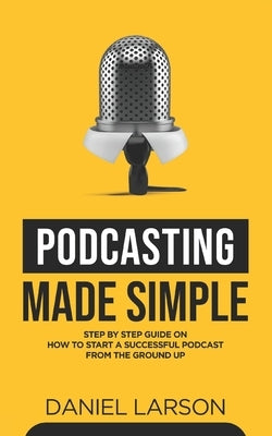 Podcasting Made Simple: The Step by Step Guide on How to Start a Successful Podcast from the Ground up by Fielding, Jake