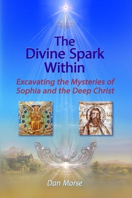 The Divine Spark Within: Excavating the Mysteries of Sophia and the Deep Christ by Morse, Dan