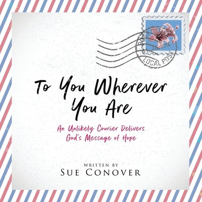 To You Wherever You Are: An Unlikely Courier Delivers God's Message of Hope by Conover, Sue E.