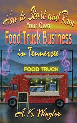 How to Start and Run Your Own Food Truck Business in Tennessee by Wingler, A. K.