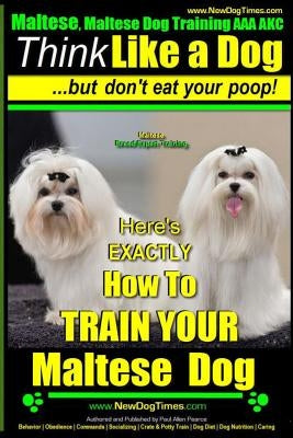 Maltese, Maltese Dog Training AAA AKC: Think Like a Dog But Don'T Eat Your Poop! - Maltese Breed Expert Training -: Here's EXACLTY How To TRAIN Your M by Pearce, Paul Allen