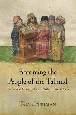 Becoming the People of the Talmud: Oral Torah as Written Tradition in Medieval Jewish Cultures by Fishman, Talya
