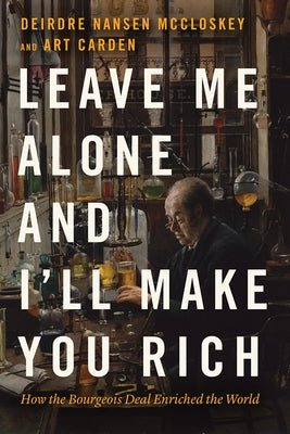 Leave Me Alone and I'll Make You Rich: How the Bourgeois Deal Enriched the World by McCloskey, Deirdre Nansen