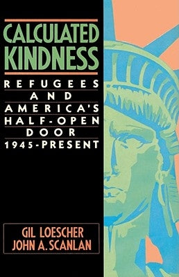 Calculated Kindness: Refugees and America's Half-Open Door, 1945 to the Present by Loescher, Gil