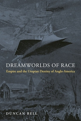 Dreamworlds of Race: Empire and the Utopian Destiny of Anglo-America by Bell, Duncan