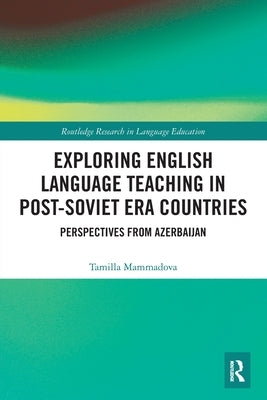 Exploring English Language Teaching in Post-Soviet Era Countries: Perspectives from Azerbaijan by Mammadova, Tamilla