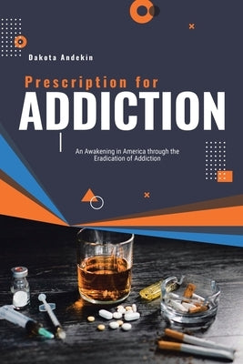 Prescription for Addiction: An Awakening in America through the Eradication of Addiction by Andekin, Dakota