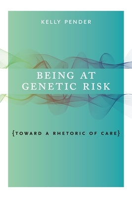 Being at Genetic Risk: Toward a Rhetoric of Care by Pender, Kelly