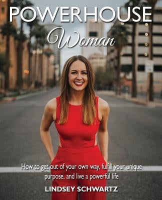 Powerhouse Woman: How to Get Out of Your Own Way, Fulfill Your Unique Purpose, and Live a Powerful Life by Schwartz, Lindsey