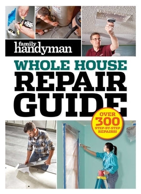 Family Handyman Whole House Repair Guide: Over 300 Step-By-Step Repairs by Editors at Family Handyman