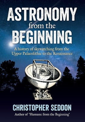 Astronomy: from the beginning: A history of skywatching and early astronomers from cave paintings and stone circles to the Renais by Seddon, Christopher