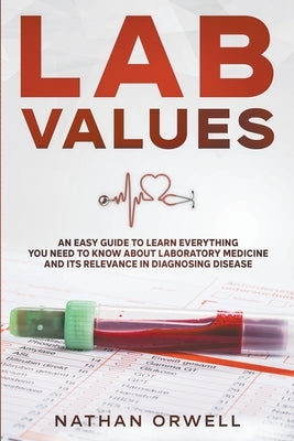 Lab Values: An Easy Guide to Learn Everything You Need to Know About Laboratory Medicine and Its Relevance in Diagnosing Disease by Orwell, Nathan