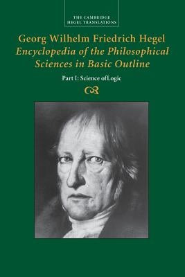 Georg Wilhelm Friedrich Hegel: Encyclopedia of the Philosophical Sciences in Basic Outline, Part 1, Science of Logic by Hegel, Georg Wilhelm Fredrich