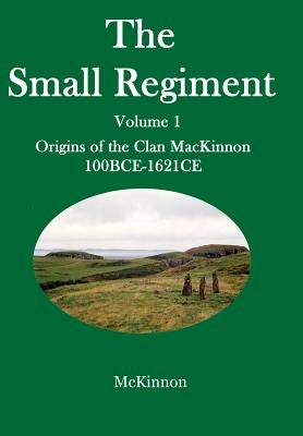 The Small Regiment: Volume 1 Origins of the Clan MacKinnon 100 BCE-1621 CE by McKinnon, Gerald a.