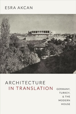 Architecture in Translation: Germany, Turkey, & the Modern House by Akcan, Esra