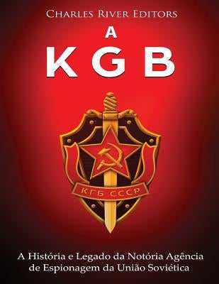 A KGB: A História e Legado da Notória Agência de Espionagem da União Soviética by Charles River Editors