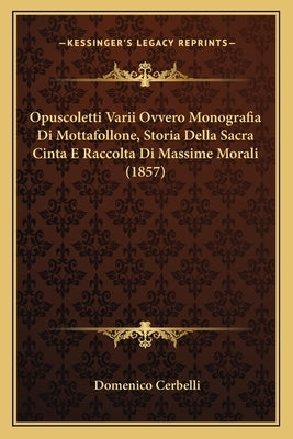 Opuscoletti Varii Ovvero Monografia Di Mottafollone, Storia Della Sacra Cinta E Raccolta Di Massime Morali (1857) by Cerbelli, Domenico