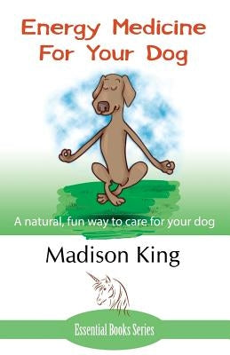 Energy Medicine for Your Dog: A Natural, Fun Way to Care for Your Dog by King, Madison