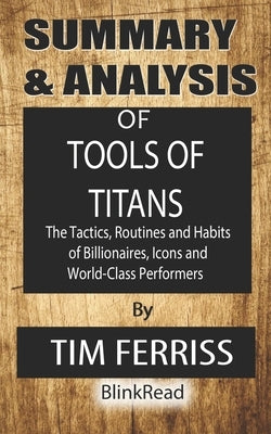 Summary & Analysis of Tools of Titans By Tim Ferriss: The Tactics, Routines and Habits of Billionaires, Icons and World-Class Performers by Blinkread