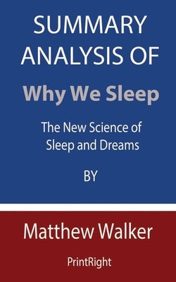 Summary Analysis Of Why We Sleep: The New Science of Sleep and Dreams By Matthew Walker by Printright