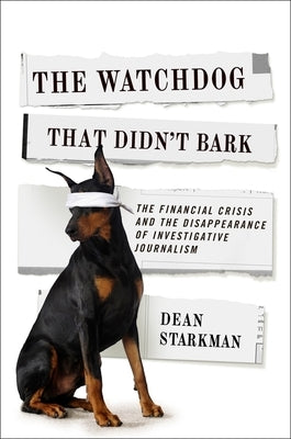 The Watchdog That Didn't Bark: The Financial Crisis and the Disappearance of Investigative Journalism by Starkman, Dean