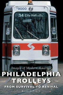 Philadelphia Trolleys: From Survival to Revival by Dupuis, Roger, II