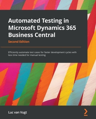 Automated Testing in Microsoft Dynamics 365 Business Central - Second Edition: Efficiently automate test cases for faster development cycles with less by Vugt, Luc Van