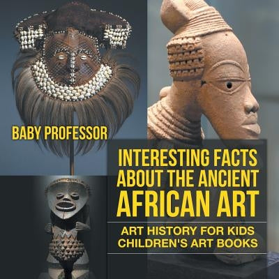 Interesting Facts About The Ancient African Art - Art History for Kids Children's Art Books by Baby Professor