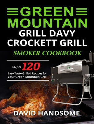 Green Mountain Grill Davy Crockett Grill/Smoker Cookbook: Enjoy 120 Easy Tasty Grilled Recipes for Your Green Mountain Grill by Handsome, David