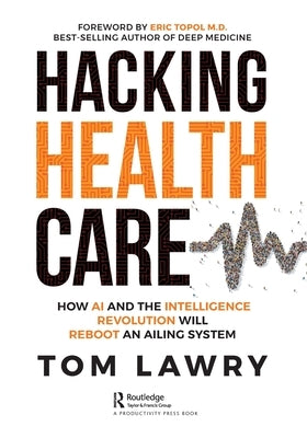 Hacking Healthcare: How AI and the Intelligence Revolution Will Reboot an Ailing System by Lawry, Tom