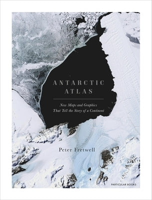 Antarctic Atlas: New Maps and Graphics That Tell the Story of a Continent by Fretwell, Peter