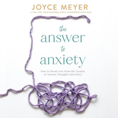 The Answer to Anxiety: How to Break Free from the Tyranny of Anxious Thoughts and Worry by Meyer, Joyce