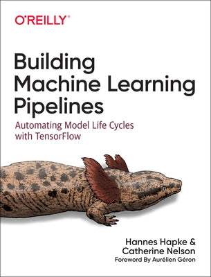 Building Machine Learning Pipelines: Automating Model Life Cycles with Tensorflow by Hapke, Hannes