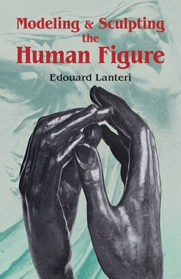 Modelling and Sculpting the Human Figure by Lanteri, Edouard