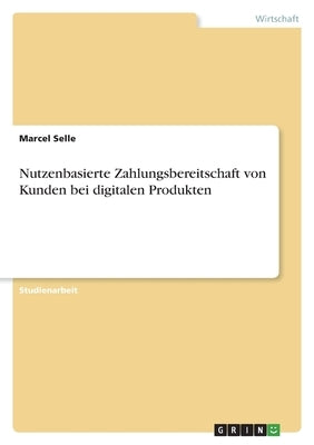 Nutzenbasierte Zahlungsbereitschaft von Kunden bei digitalen Produkten by Selle, Marcel