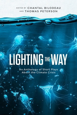 Lighting the Way: An Anthology of Short Plays About the Climate Crisis by Bilodeau, Chantal