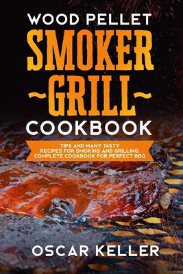 Wood Pellet Smoker Grill Cookbook: Tips and Many Tasty Recipes For Smoking and Grilling - Complete Cookbook For Perfect BBQ by Keller, Oscar