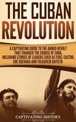 The Cuban Revolution: A Captivating Guide to the Armed Revolt That Changed the Course of Cuba, Including Stories of Leaders Such as Fidel Ca by History, Captivating