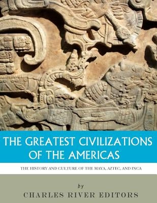 The Greatest Civilizations of the Americas: The History and Culture of the Maya, Aztec, and Inca by Charles River Editors