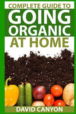 Complete Guide To Going Organic At Home: Heirloom Seeds, Seed Saving, Pest Contr: Heirloom Seeds, Seed Saving, Pest Control, Drying Herbs, Organic Rec by Canyon, David