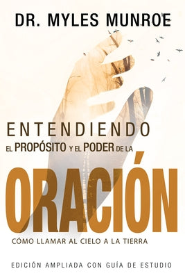 Entendiendo El Propósito Y El Poder de la Oración: Cómo Llamar Al Cielo a la Tierra (Spanish Language Edition, Understanding Purpose & Power of Prayer by Munroe, Myles