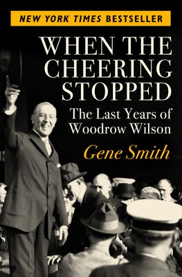 When the Cheering Stopped: The Last Years of Woodrow Wilson by Smith, Gene