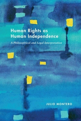 Human Rights as Human Independence: A Philosophical and Legal Interpretation by Montero, Julio