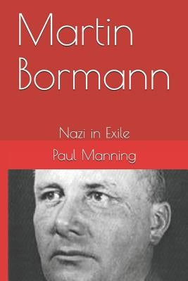 Martin Bormann: Nazi in Exile by Manning, Paul