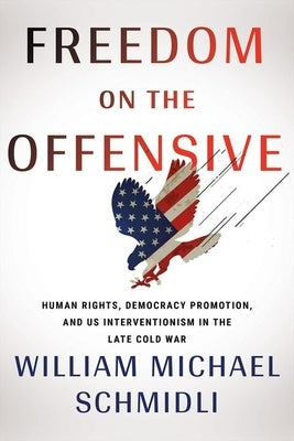 Freedom on the Offensive: Human Rights, Democracy Promotion, and Us Interventionism in the Late Cold War by Schmidli, William Michael