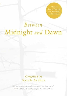 Between Midnight and Dawn: A Literary Guide to Prayer for Lent, Holy Week, and Eastertide by Arthur, Sarah