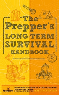 The Prepper's Long Term Survival Handbook: Step-By-Step Guide for Off-Grid Shelter, Self Sufficient Food, and More To Survive Anywhere, During ANY Dis by Footprint Press, Small