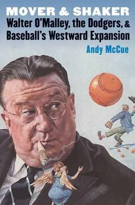 Mover and Shaker: Walter O'Malley, the Dodgers, and Baseball's Westward Expansion by McCue, Andy