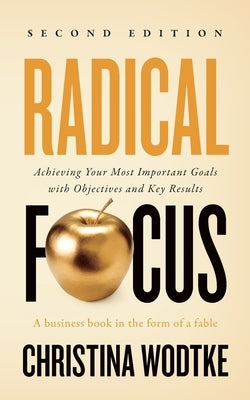 Radical Focus: Achieving Your Most Important Goals with Objectives and Key Results by Wodtke, Christina R.